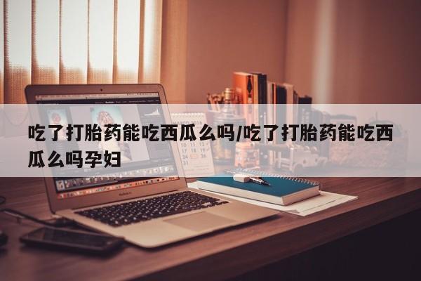 卖打胎药流产药微信吃了打胎药能吃西瓜么吗/吃了打胎药能吃西瓜么吗孕妇