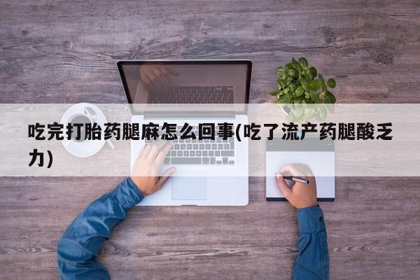 卖打胎药流产药微信吃完打胎药腿麻怎么回事(吃了流产药腿酸乏力)