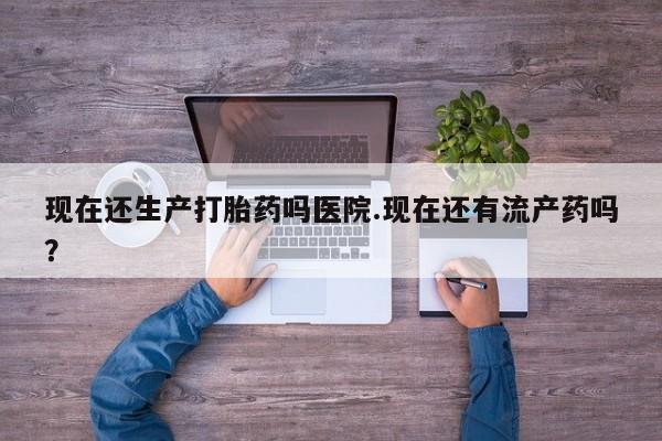 卖打胎药流产药微信现在还生产打胎药吗医院.现在还有流产药吗？