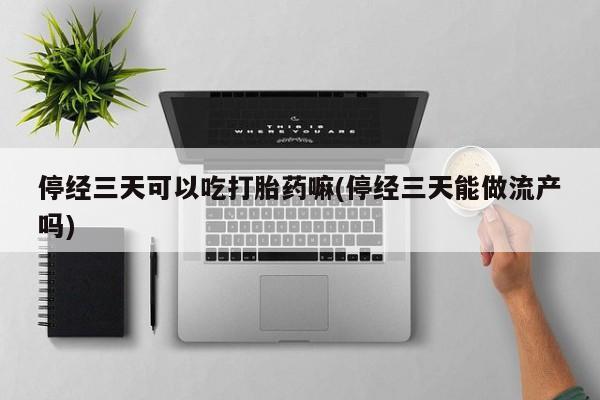 卖打胎药流产药微信停经三天可以吃打胎药嘛(停经三天能做流产吗)
