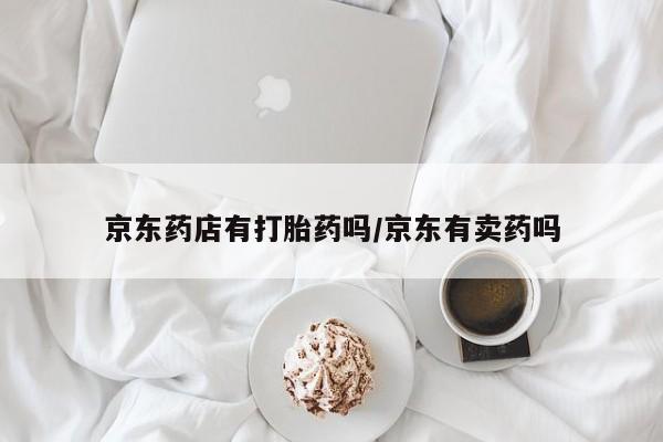 卖打胎药流产药微信京东药店有打胎药吗/京东有卖药吗
