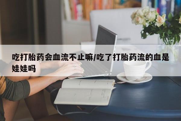 卖打胎药流产药微信吃打胎药会血流不止嘛/吃了打胎药流的血是娃娃吗