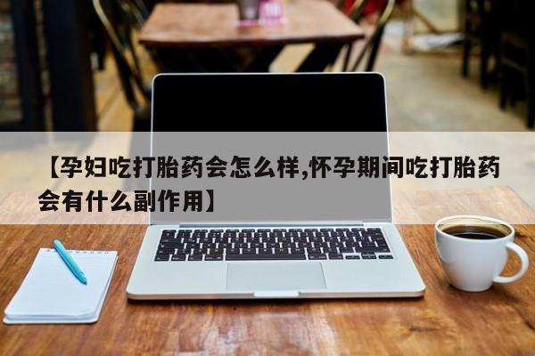 卖打胎药流产药微信【孕妇吃打胎药会怎么样,怀孕期间吃打胎药会有什么副作用】