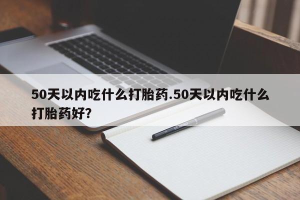 卖打胎药流产药微信50天以内吃什么打胎药.50天以内吃什么打胎药好？