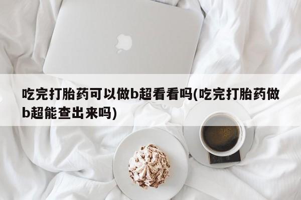 卖打胎药流产药微信吃完打胎药可以做b超看看吗(吃完打胎药做b超能查出来吗)