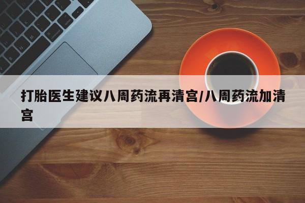 卖打胎药流产药微信打胎医生建议八周药流再清宫/八周药流加清宫