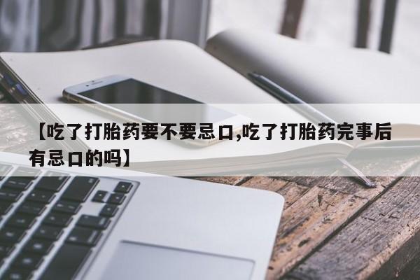 卖打胎药流产药微信【吃了打胎药要不要忌口,吃了打胎药完事后有忌口的吗】