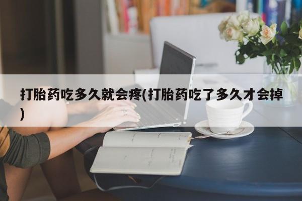 卖打胎药流产药微信打胎药吃多久就会疼(打胎药吃了多久才会掉)