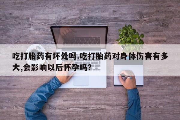 卖打胎药流产药微信吃打胎药有坏处吗.吃打胎药对身体伤害有多大,会影响以后怀孕吗？