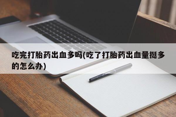 卖打胎药流产药微信吃完打胎药出血多吗(吃了打胎药出血量挺多的怎么办)