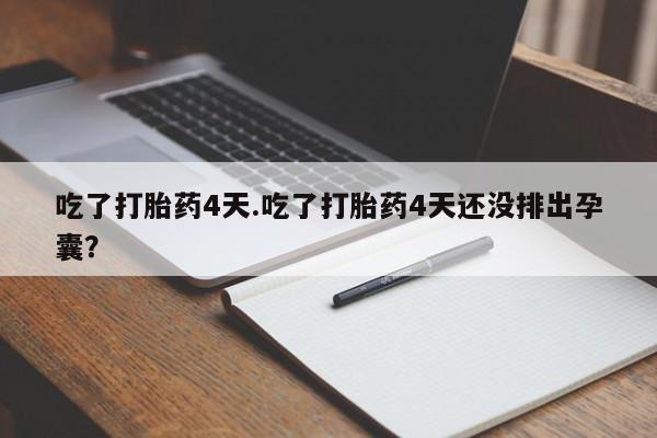 卖打胎药流产药微信吃了打胎药4天.吃了打胎药4天还没排出孕囊？