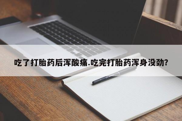 卖打胎药流产药微信吃了打胎药后浑酸痛.吃完打胎药浑身没劲？