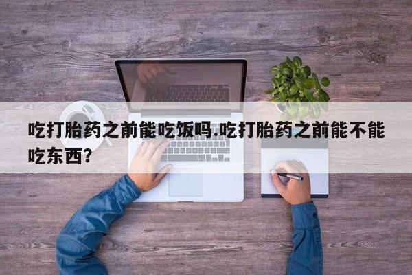 卖打胎药流产药微信吃打胎药之前能吃饭吗.吃打胎药之前能不能吃东西？