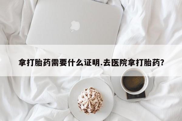 卖打胎药流产药微信拿打胎药需要什么证明.去医院拿打胎药？