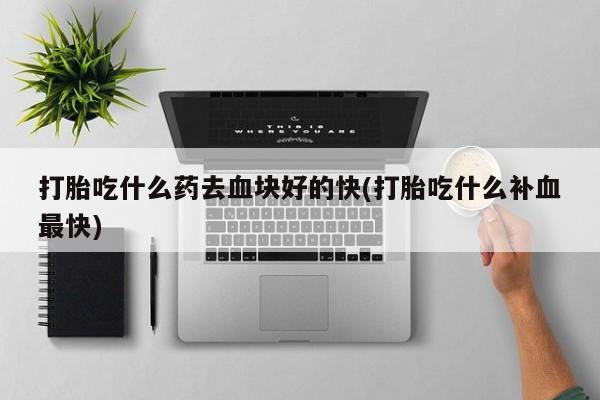 卖打胎药流产药微信打胎吃什么药去血块好的快(打胎吃什么补血最快)