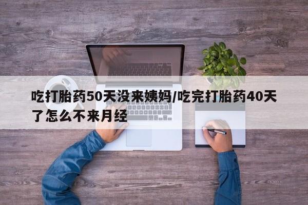 卖打胎药流产药微信吃打胎药50天没来姨妈/吃完打胎药40天了怎么不来月经