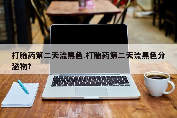 卖打胎药流产药微信打胎药第二天流黑色.打胎药第二天流黑色分泌物？