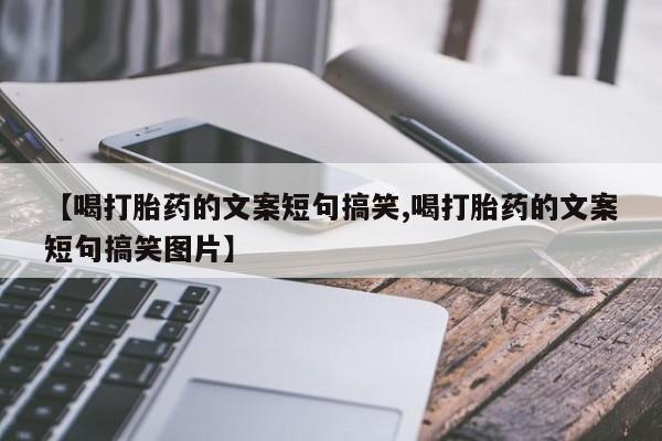 卖打胎药流产药微信【喝打胎药的文案短句搞笑,喝打胎药的文案短句搞笑图片】