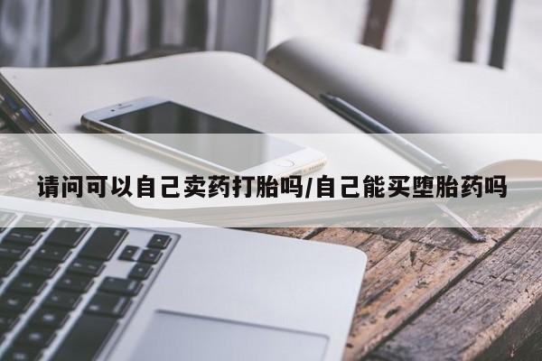 卖打胎药流产药微信请问可以自己卖药打胎吗/自己能买堕胎药吗