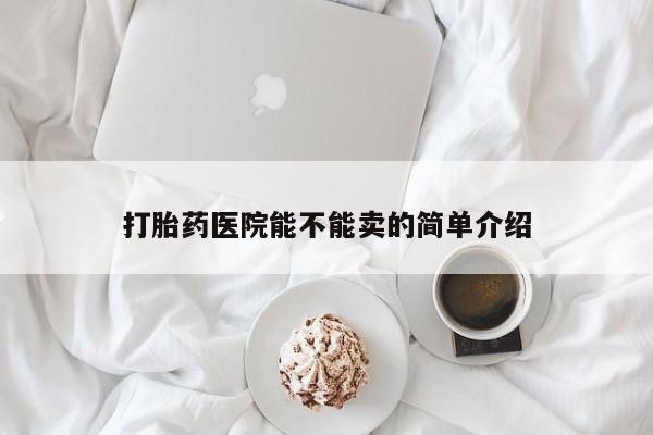卖打胎药流产药微信打胎药医院能不能卖的简单介绍