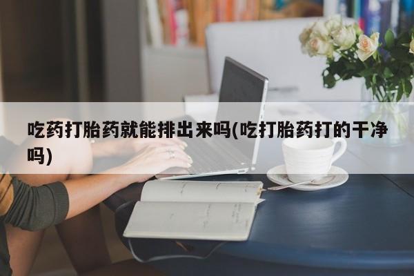 卖打胎药流产药微信吃药打胎药就能排出来吗(吃打胎药打的干净吗)