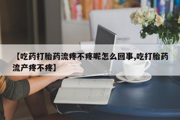 卖打胎药流产药微信【吃药打胎药流疼不疼呢怎么回事,吃打胎药流产疼不疼】