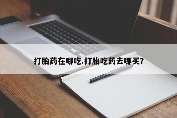 卖打胎药流产药微信打胎药在哪吃.打胎吃药去哪买？