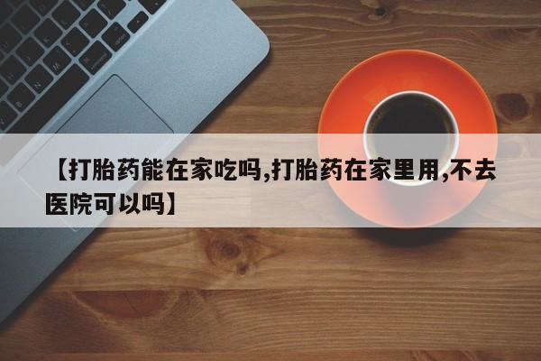 卖打胎药流产药微信【打胎药能在家吃吗,打胎药在家里用,不去医院可以吗】