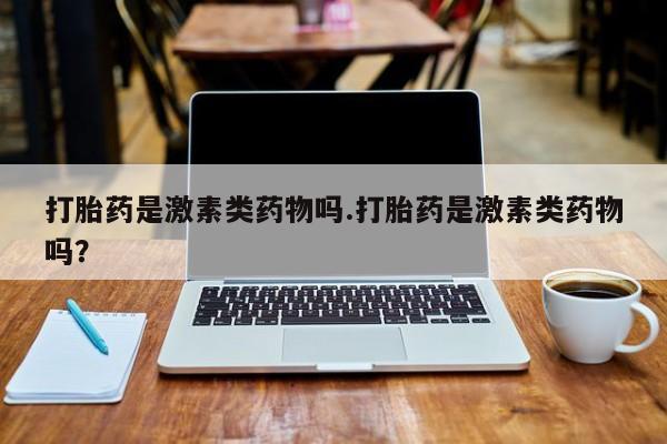 卖打胎药流产药微信打胎药是激素类药物吗.打胎药是激素类药物吗？