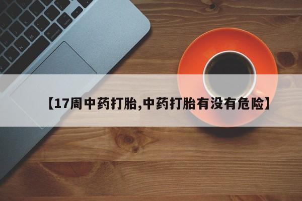 卖打胎药流产药微信【17周中药打胎,中药打胎有没有危险】