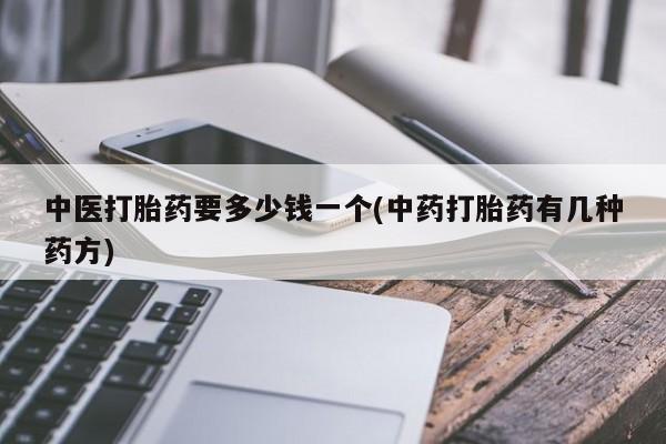 卖打胎药流产药微信中医打胎药要多少钱一个(中药打胎药有几种药方)