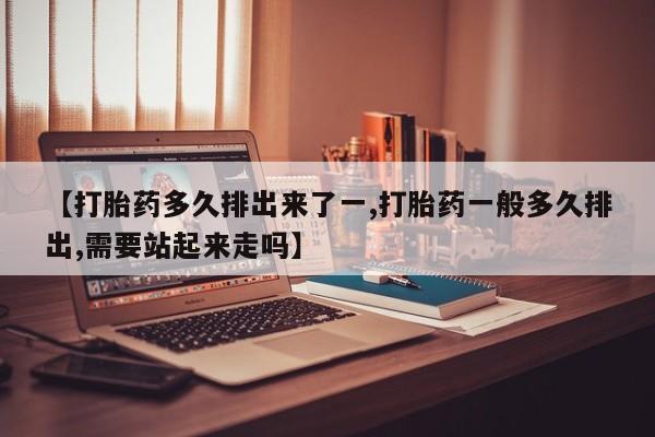 卖打胎药流产药微信【打胎药多久排出来了一,打胎药一般多久排出,需要站起来走吗】