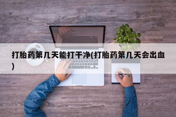 卖打胎药流产药微信打胎药第几天能打干净(打胎药第几天会出血)