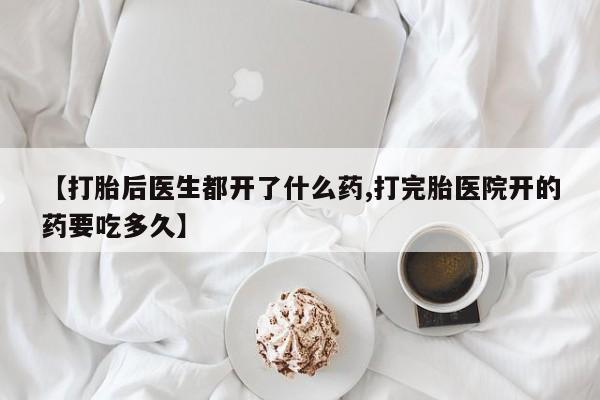 卖打胎药流产药微信【打胎后医生都开了什么药,打完胎医院开的药要吃多久】