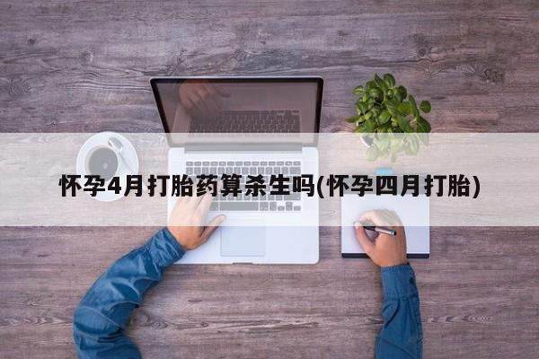 卖打胎药流产药微信怀孕4月打胎药算杀生吗(怀孕四月打胎)