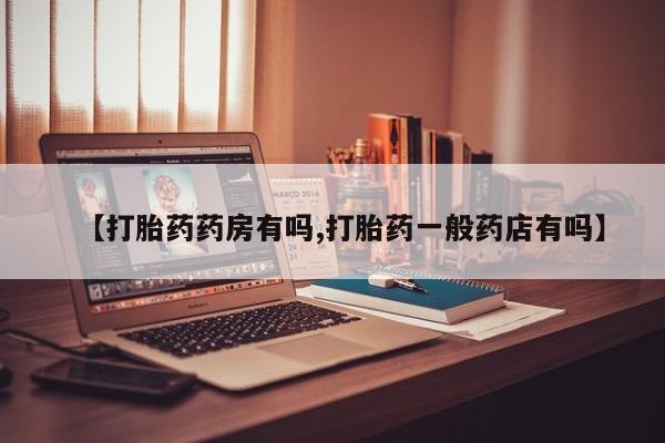 卖打胎药流产药微信【打胎药药房有吗,打胎药一般药店有吗】