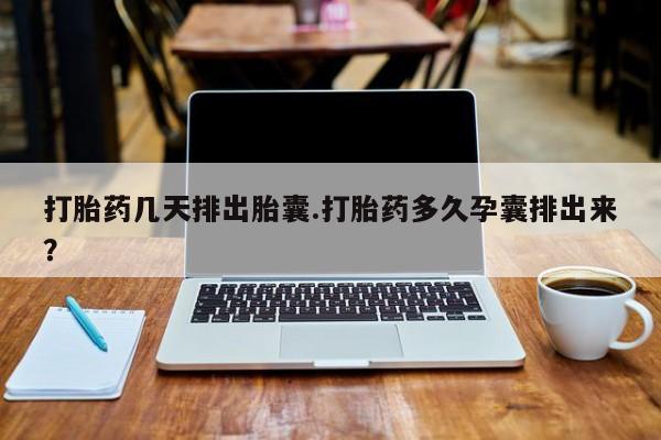卖打胎药流产药微信打胎药几天排出胎囊.打胎药多久孕囊排出来？