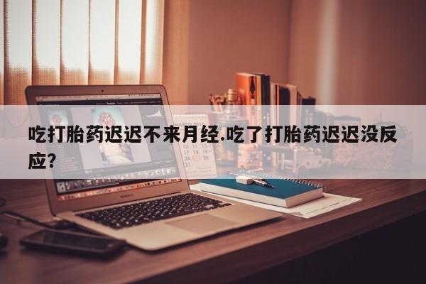 卖打胎药流产药微信吃打胎药迟迟不来月经.吃了打胎药迟迟没反应？