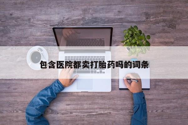 卖打胎药流产药微信包含医院都卖打胎药吗的词条