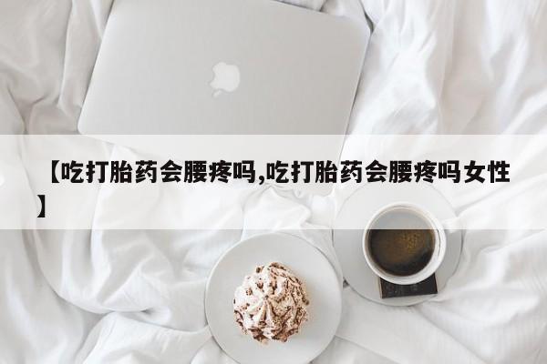 卖打胎药流产药微信【吃打胎药会腰疼吗,吃打胎药会腰疼吗女性】