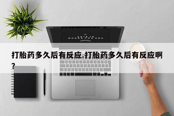 卖打胎药流产药微信打胎药多久后有反应.打胎药多久后有反应啊？