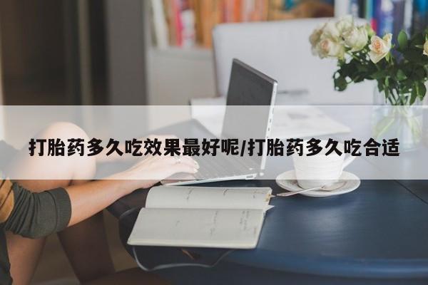 卖打胎药流产药微信打胎药多久吃效果最好呢/打胎药多久吃合适