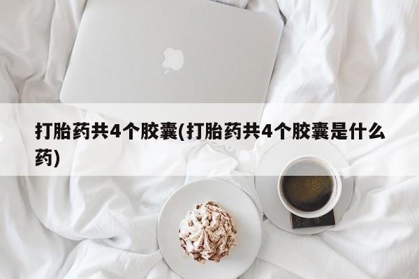 卖打胎药流产药微信打胎药共4个胶囊(打胎药共4个胶囊是什么药)