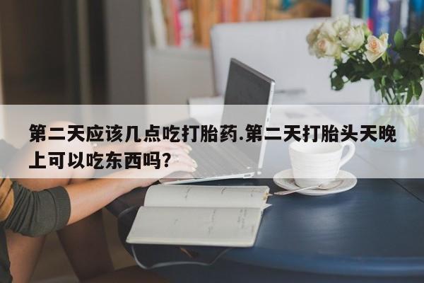 卖打胎药流产药微信第二天应该几点吃打胎药.第二天打胎头天晚上可以吃东西吗？