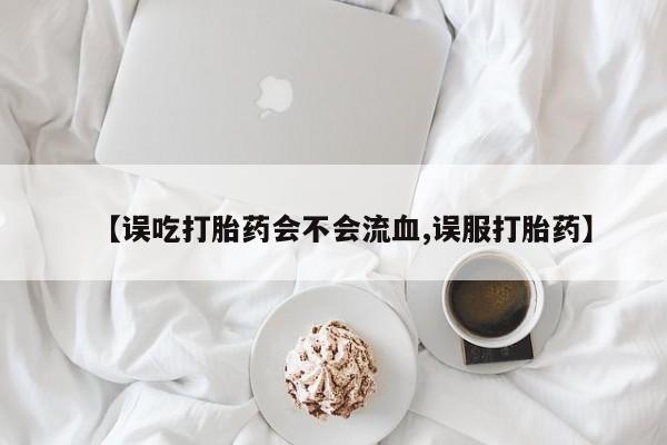 卖打胎药流产药微信【误吃打胎药会不会流血,误服打胎药】