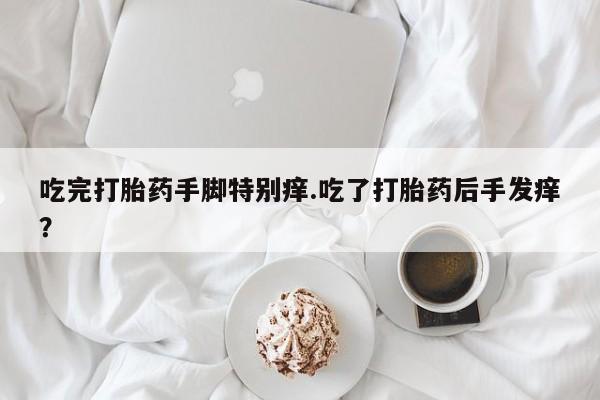 卖打胎药流产药微信吃完打胎药手脚特别痒.吃了打胎药后手发痒？