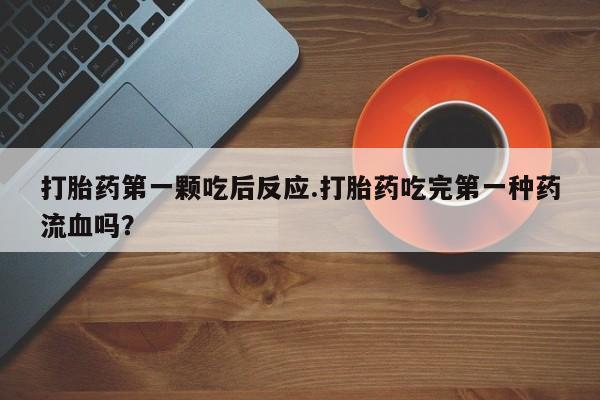 卖打胎药流产药微信打胎药第一颗吃后反应.打胎药吃完第一种药流血吗？