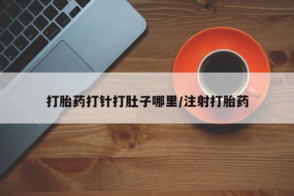 卖打胎药流产药微信打胎药打针打肚子哪里/注射打胎药