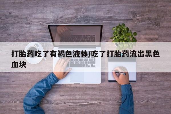 卖打胎药流产药微信打胎药吃了有褐色液体/吃了打胎药流出黑色血块