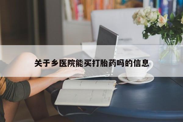 卖打胎药流产药微信关于乡医院能买打胎药吗的信息